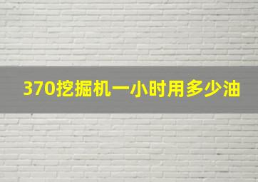 370挖掘机一小时用多少油