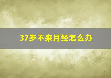 37岁不来月经怎么办