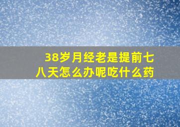 38岁月经老是提前七八天怎么办呢吃什么药