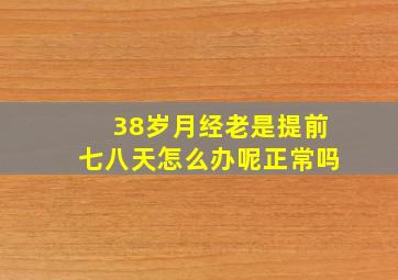 38岁月经老是提前七八天怎么办呢正常吗