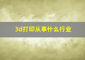 3d打印从事什么行业