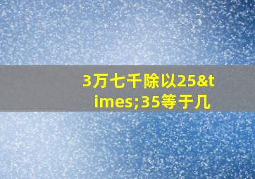 3万七千除以25×35等于几