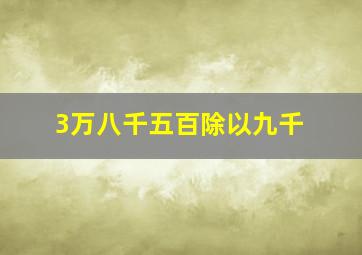 3万八千五百除以九千