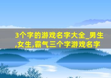 3个字的游戏名字大全_男生,女生,霸气三个字游戏名字