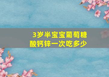 3岁半宝宝葡萄糖酸钙锌一次吃多少