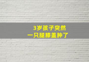 3岁孩子突然一只腿膝盖肿了