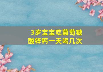 3岁宝宝吃葡萄糖酸锌钙一天喝几次