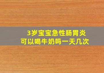 3岁宝宝急性肠胃炎可以喝牛奶吗一天几次