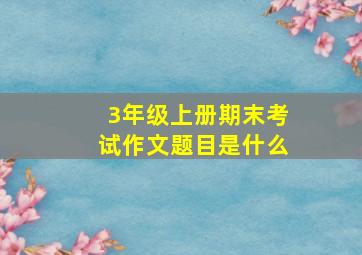 3年级上册期末考试作文题目是什么