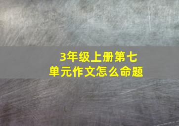 3年级上册第七单元作文怎么命题