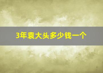 3年袁大头多少钱一个