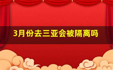 3月份去三亚会被隔离吗