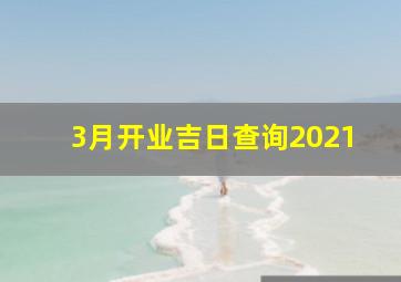 3月开业吉日查询2021