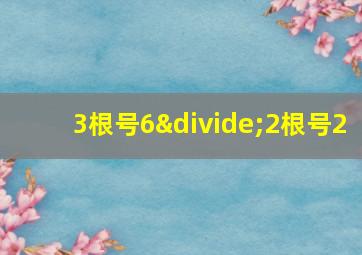 3根号6÷2根号2