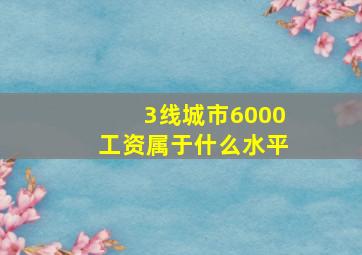 3线城市6000工资属于什么水平