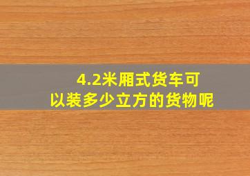 4.2米厢式货车可以装多少立方的货物呢