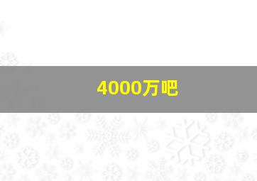 4000万吧