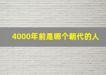 4000年前是哪个朝代的人