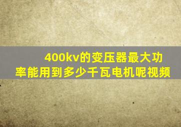 400kv的变压器最大功率能用到多少千瓦电机呢视频