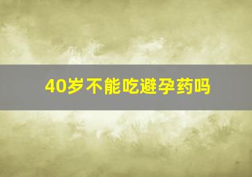 40岁不能吃避孕药吗