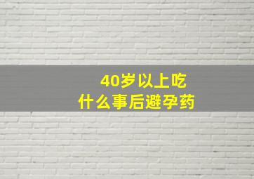 40岁以上吃什么事后避孕药