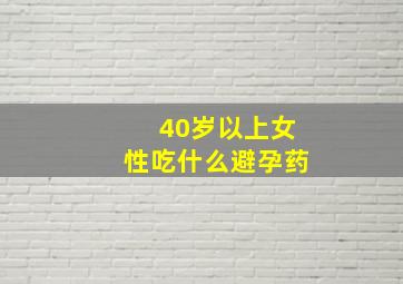 40岁以上女性吃什么避孕药