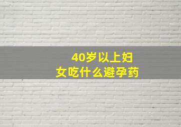 40岁以上妇女吃什么避孕药