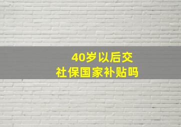 40岁以后交社保国家补贴吗