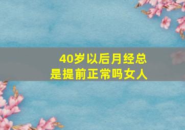 40岁以后月经总是提前正常吗女人