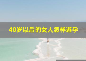 40岁以后的女人怎样避孕