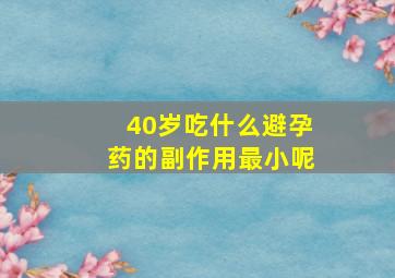 40岁吃什么避孕药的副作用最小呢