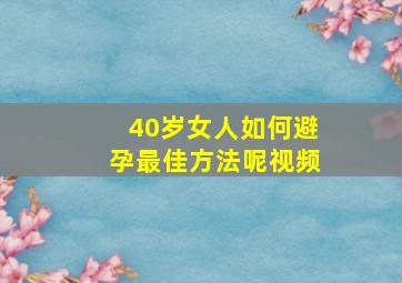 40岁女人如何避孕最佳方法呢视频