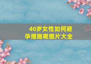 40岁女性如何避孕措施呢图片大全