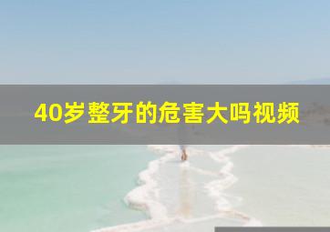 40岁整牙的危害大吗视频