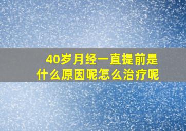 40岁月经一直提前是什么原因呢怎么治疗呢