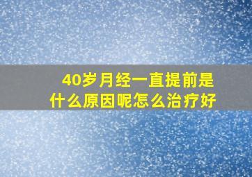 40岁月经一直提前是什么原因呢怎么治疗好