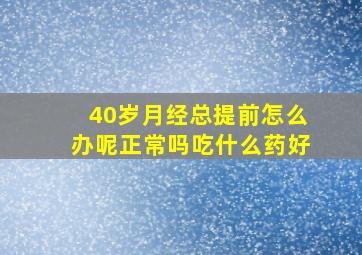 40岁月经总提前怎么办呢正常吗吃什么药好