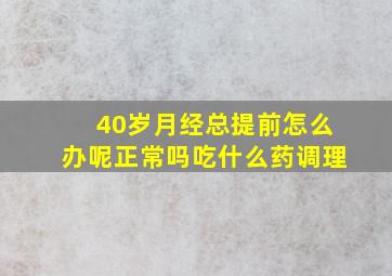 40岁月经总提前怎么办呢正常吗吃什么药调理