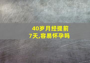 40岁月经提前7天,容易怀孕吗