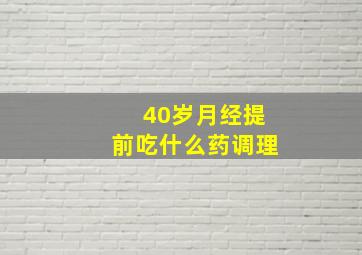 40岁月经提前吃什么药调理