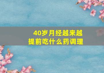 40岁月经越来越提前吃什么药调理