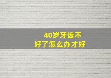 40岁牙齿不好了怎么办才好