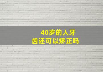 40岁的人牙齿还可以矫正吗