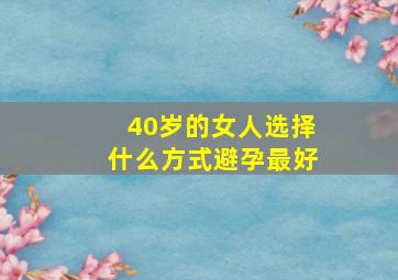 40岁的女人选择什么方式避孕最好