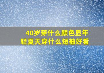 40岁穿什么颜色显年轻夏天穿什么短袖好看