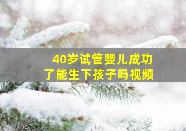 40岁试管婴儿成功了能生下孩子吗视频