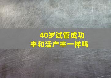 40岁试管成功率和活产率一样吗