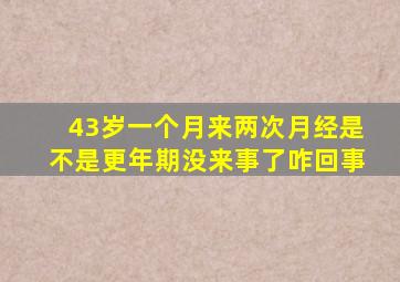 43岁一个月来两次月经是不是更年期没来事了咋回事