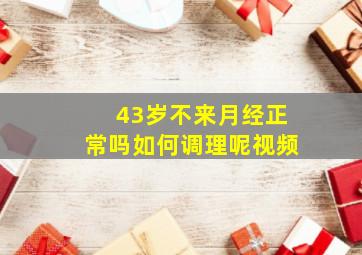 43岁不来月经正常吗如何调理呢视频