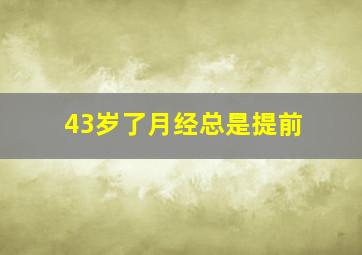 43岁了月经总是提前